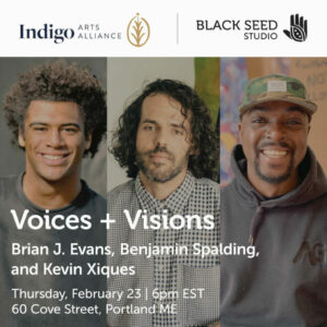 Voices + Visions: Brian J. Evans, Benjamin Spalding and Kevin Xiques at Indigo Arts Alliance @ Indigo Arts Alliance | Portland | Maine | United States